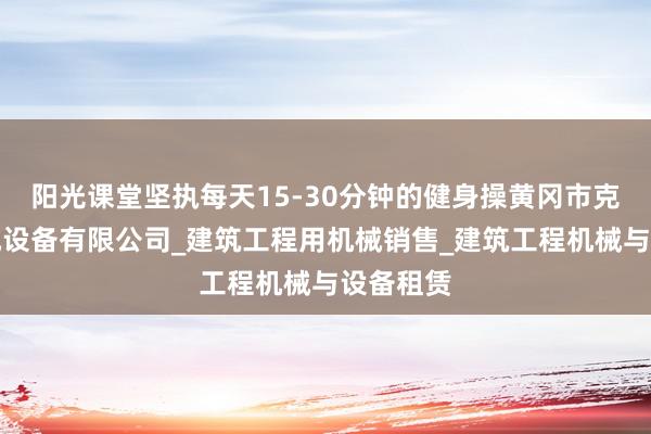 阳光课堂坚执每天15-30分钟的健身操黄冈市克派文机械设备有限公司_建筑工程用机械销售_建筑工程机械与设备租赁