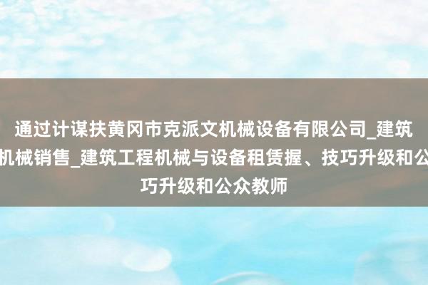 通过计谋扶黄冈市克派文机械设备有限公司_建筑工程用机械销售_建筑工程机械与设备租赁握、技巧升级和公众教师