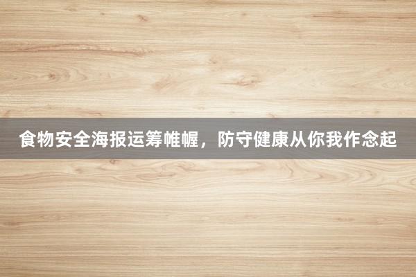 食物安全海报运筹帷幄,防守健康从你我作念起